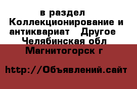  в раздел : Коллекционирование и антиквариат » Другое . Челябинская обл.,Магнитогорск г.